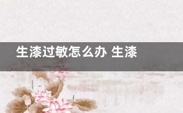 生漆过敏怎么办 生漆过敏怎么来自办